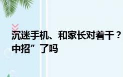 沉迷手机、和家长对着干？孩子9大暑期坏习惯，快看娃“中招”了吗