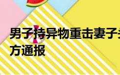 男子持异物重击妻子头部并殴打儿媳，当地警方通报