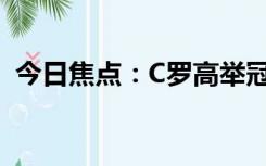 今日焦点：C罗高举冠军奖杯 队友疯狂庆祝