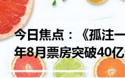 今日焦点：《孤注一掷》断层式第一！2023年8月票房突破40亿元