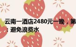 云南一酒店2480元一晚，第二次泡澡要额外收费，工作人员：避免浪费水