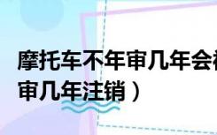 摩托车不年审几年会被自动注销（摩托车不年审几年注销）