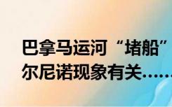 巴拿马运河“堵船” 超160艘船排队，与厄尔尼诺现象有关……