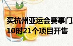 买杭州亚运会赛事门票可以选座了！8月14日10时21个项目开售