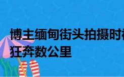 博主缅甸街头拍摄时被人尾随跟踪，吓得淋雨狂奔数公里