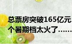 总票房突破165亿元、观影人次突破4亿！这个暑期档太火了……