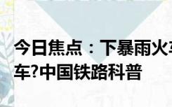 今日焦点：下暴雨火车停在半路为啥让旅客下车?中国铁路科普