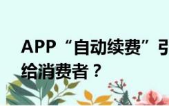 APP“自动续费”引热议，如何将选择权还给消费者？