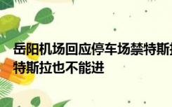 岳阳机场回应停车场禁特斯拉入内：确实贴有告示，员工的特斯拉也不能进