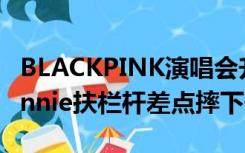 BLACKPINK演唱会升降舞台栏杆未固定，Jennie扶栏杆差点摔下去