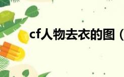 cf人物去衣的图（cf女角色去衣图）