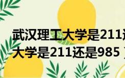 武汉理工大学是211还是985学校（武汉理工大学是211还是985）