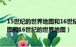 15世纪的世界地图和16世纪的世界地图（15世纪的世界地图和16世纪的世界地图）