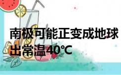 南极可能正变成地球“暖气片”，部分地区高出常温40℃