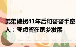 弟弟被拐41年后和哥哥手牵手回家，发现父亲已过世，当事人：考虑留在家乡发展