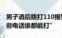 男子酒后拨打110报警电话119次，声称“这些电话谁都能打”