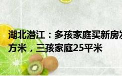 湖北潜江：多孩家庭买新房发补助，二孩家庭每套奖补15平方米，三孩家庭25平米