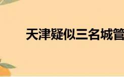 天津疑似三名城管被捅，警方已介入