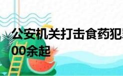 公安机关打击食药犯罪，4月以来破获案件6100余起