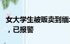 女大学生被贩卖到缅北？社区回应：失联多日，已报警