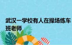 武汉一学校有人在操场练车？回应：涉事司机是学校假期值班老师