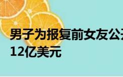 男子为报复前女友公开亲密照，法院判他赔偿12亿美元