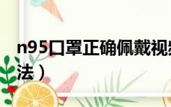 n95口罩正确佩戴视频（n95口罩正确佩戴方法）