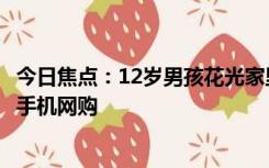 今日焦点：12岁男孩花光家里15万积蓄买玩具：偷偷用妈妈手机网购