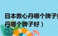 日本救心丹哪个牌子好问个位朋友（日本救心丹哪个牌子好）