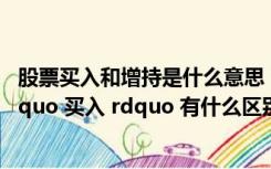 股票买入和增持是什么意思（股票 ldquo 增持 rdquo 和 ldquo 买入 rdquo 有什么区别）