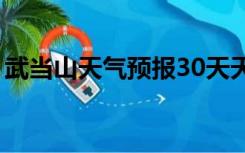 武当山天气预报30天天气预报（武当山天气）