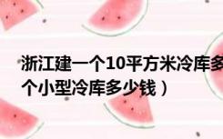 浙江建一个10平方米冷库多少钱（做一个冷库多少钱 建一个小型冷库多少钱）