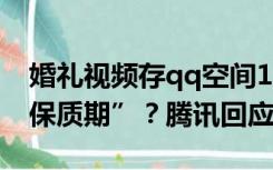 婚礼视频存qq空间10年突然消失，储存有“保质期”？腾讯回应