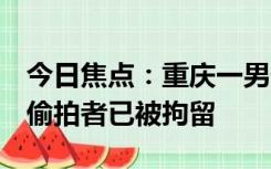 今日焦点：重庆一男子偷拍女生被市民控制：偷拍者已被拘留