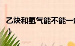 乙炔和氢气能不能一起存放（乙炔和氢气加成）