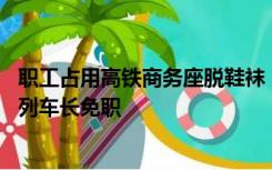 职工占用高铁商务座脱鞋袜，广铁集团回应：2人补缴车票，列车长免职