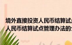 境外直接投资人民币结算试点管理办法（关于境外直接投资人民币结算试点管理办法的介绍）