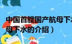 中国首艘国产航母下水（关于中国首艘国产航母下水的介绍）