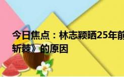 今日焦点：林志颖晒25年前未公开旧照 并回应参加《披荆斩棘》的原因