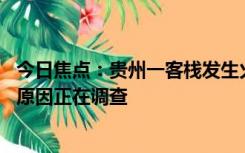 今日焦点：贵州一客栈发生火灾致9人遇难，2人受伤，起火原因正在调查