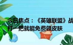 今日焦点：《英雄联盟》战斗之夜今天开启：全英雄开放、打一把就能免费领皮肤