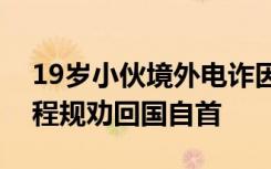 19岁小伙境外电诈因没业绩被嫌弃，警方远程规劝回国自首