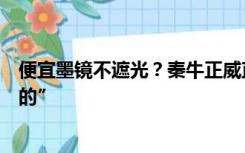 便宜墨镜不遮光？秦牛正威直播带货翻车怼网友“下次买贵的”