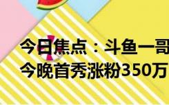 今日焦点：斗鱼一哥“旭旭宝宝”跳槽抖音 今晚首秀涨粉350万