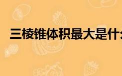 三棱锥体积最大是什么时候（三棱锥体积）