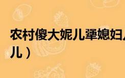 农村傻大妮儿犟媳妇儿最新视频（农村傻大妮儿）