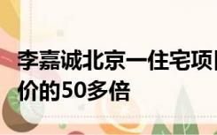 李嘉诚北京一住宅项目将开售：房价达当年地价的50多倍