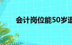 会计岗位能50岁退休吗（会计岗位）