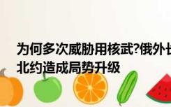 为何多次威胁用核武?俄外长回应：最大的危险在于美国和北约造成局势升级