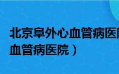 北京阜外心血管病医院附近宾馆（北京阜外心血管病医院）